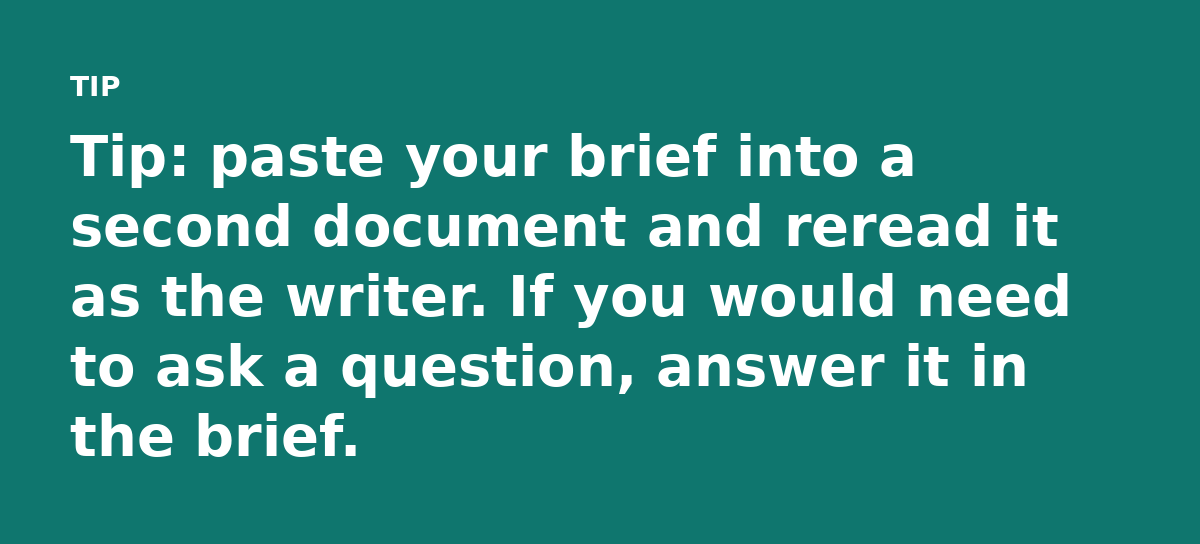 Tip: paste your brief into a second document and reread it as the writer. If you would need to ask a question, answer it in the brief.
