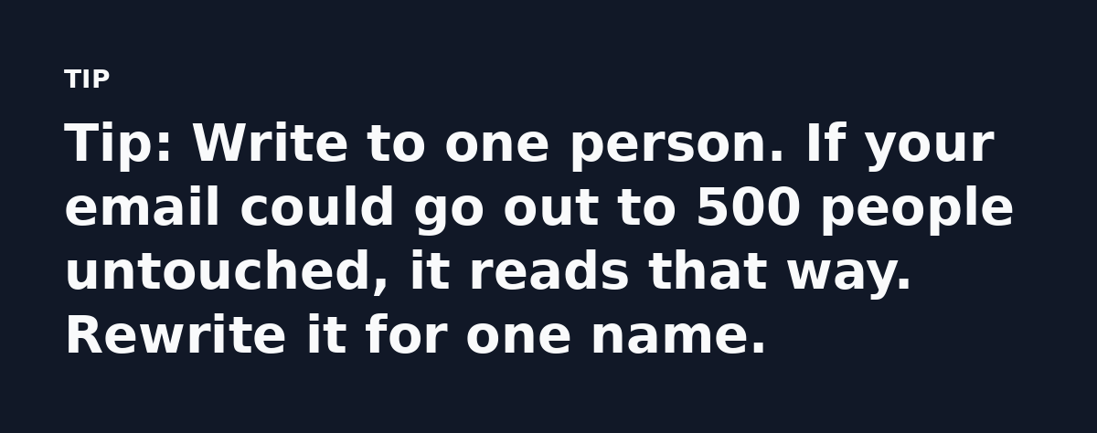 Tip: Write to one person. If your email could go out to 500 people untouched, it reads that way. Rewrite it for one name.