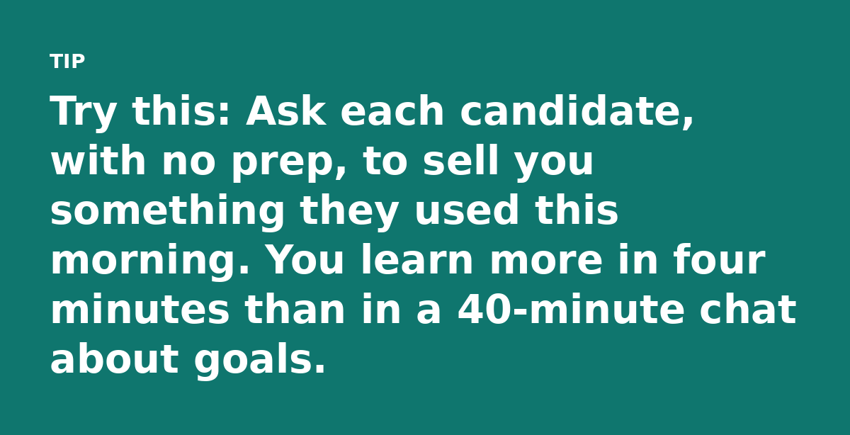 Try this: Ask each candidate, with no prep, to sell you something they used this morning. You learn more in four minutes than in a 40-minute chat abou