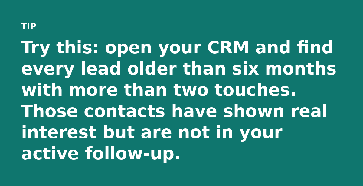 Try this: open your CRM and find every lead older than six months with more than two touches. Those contacts have shown real interest but are not in y