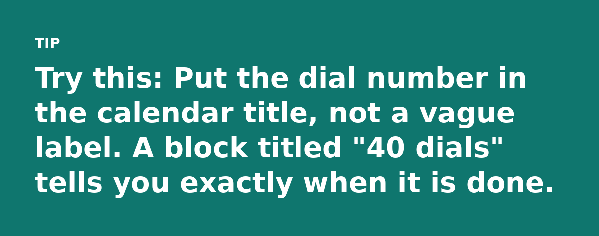 Try this: Put the dial number in the calendar title, not a vague label. A block titled '40 dials' tells you exactly when it is done.