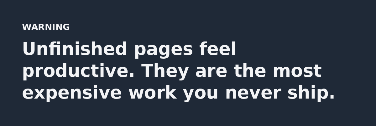 Unfinished pages feel productive. They are the most expensive work you never ship.