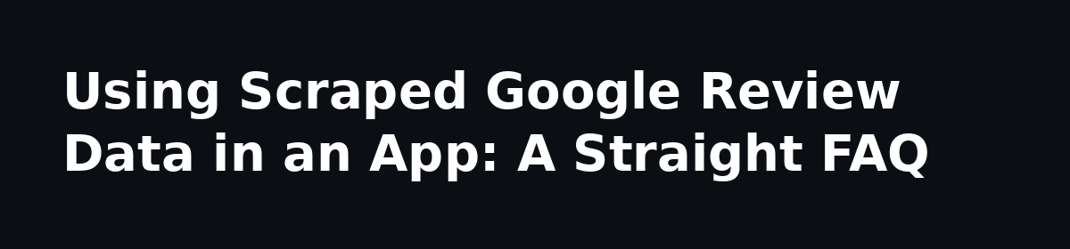 Use scrapped Google review data for an app?: Using Scraped Google Review Data in an App: A Straight FAQ