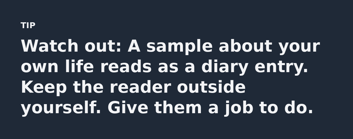 Watch out: A sample about your own life reads as a diary entry. Keep the reader outside yourself. Give them a job to do.