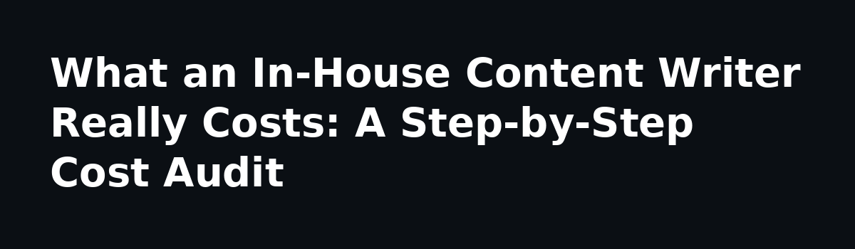 Done For You Content Writing Service vs In-House: The Real Cost Comparison: What an In-House Content Writer Really Costs: A Step-by-Step Cost Audit