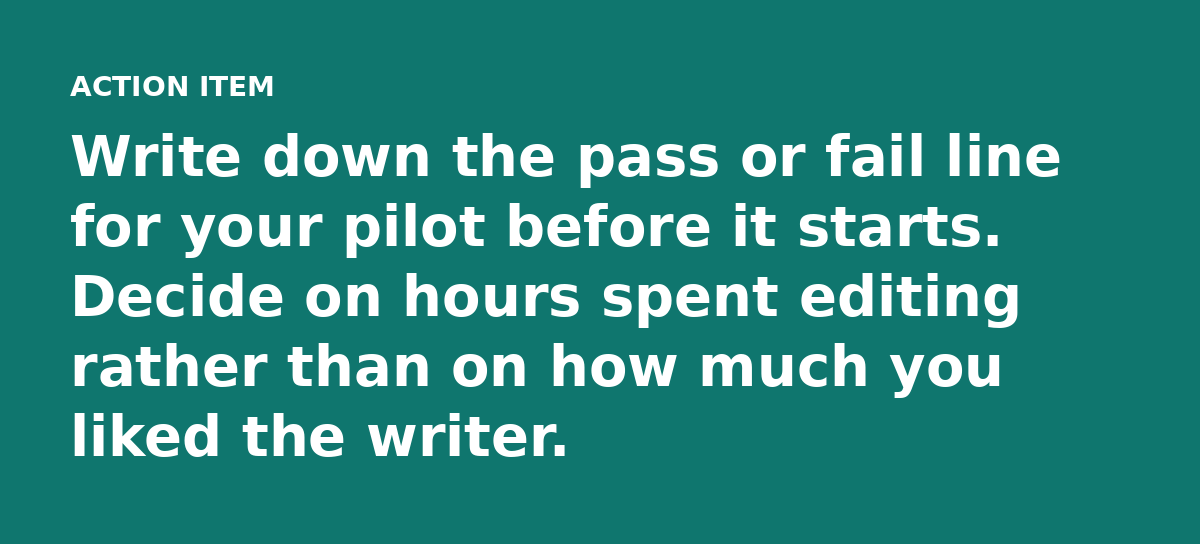 Write down the pass or fail line for your pilot before it starts. Decide on hours spent editing rather than on how much you liked the writer.