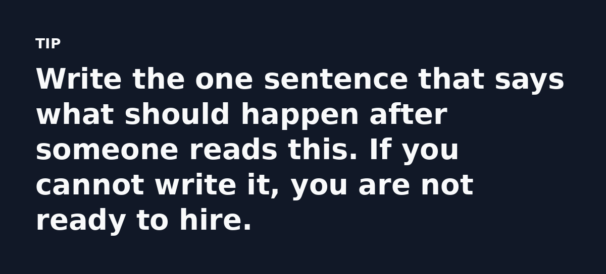 Write the one sentence that says what should happen after someone reads this. If you cannot write it, you are not ready to hire.