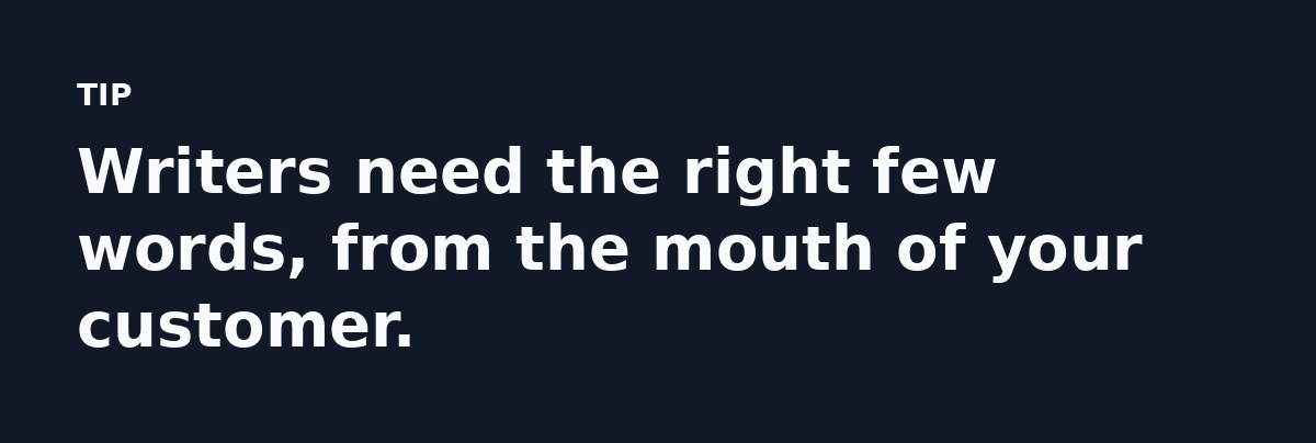 Writers need the right few words, from the mouth of your customer.